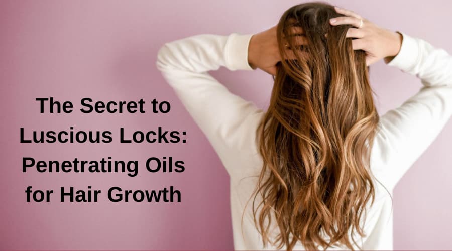 The Secret to Luscious Locks: Penetrating Oils for Hair Growth
