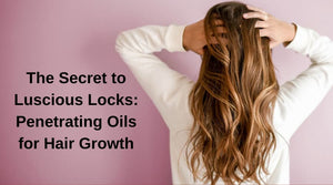 The Secret to Luscious Locks: Penetrating Oils for Hair Growth